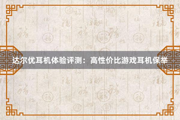 达尔优耳机体验评测：高性价比游戏耳机保举